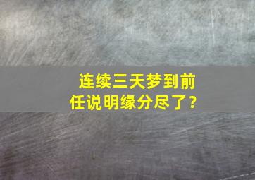 连续三天梦到前任说明缘分尽了？,连续三天梦见前任是什么意思