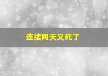 连续两天又死了,连续两天是几天