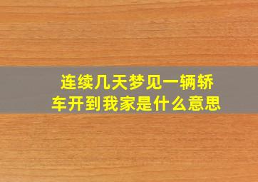 连续几天梦见一辆轿车开到我家是什么意思,连续好几天梦见车预示着什么