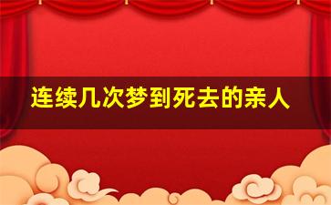 连续几次梦到死去的亲人,连续梦见死去的亲人活着什么意思