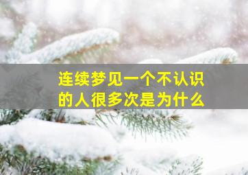 连续梦见一个不认识的人很多次是为什么,连续梦到一个不认识的人是什么意思