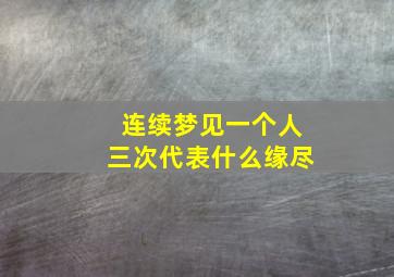 连续梦见一个人三次代表什么缘尽,连续梦见一个人三次意味着什么