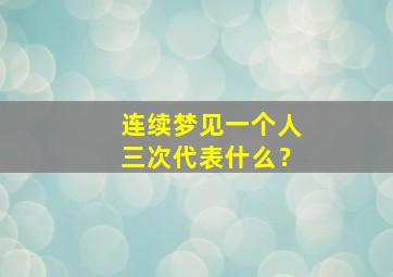 连续梦见一个人三次代表什么？,连续三次梦到一个人