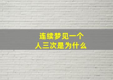 连续梦见一个人三次是为什么,连续三次梦到一个人