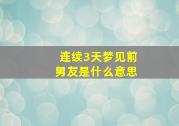 连续3天梦见前男友是什么意思,连续3天梦到前男友是什么意思