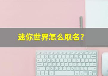 迷你世界怎么取名？,迷你世界怎么取名字好听女生