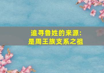 追寻鲁姓的来源:是周王族支系之祖,鲁姓起源及历代名人