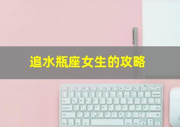 追水瓶座女生的攻略,追水瓶座女生的攻略知乎