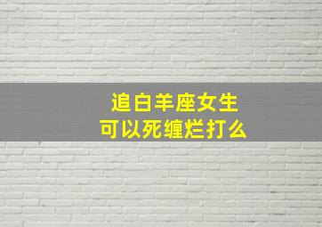 追白羊座女生可以死缠烂打么,追白羊女的必杀技