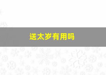 送太岁有用吗,本命年拜太岁有什么用处么