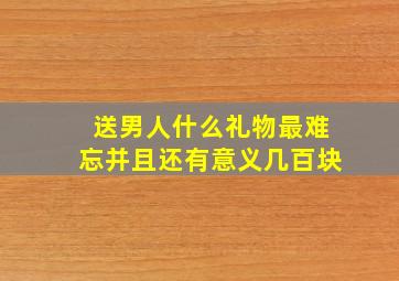 送男人什么礼物最难忘并且还有意义几百块,送男人什么礼物最贴心