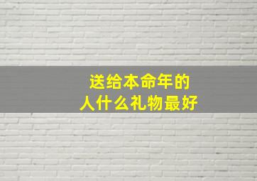 送给本命年的人什么礼物最好,送给本命年的人什么礼物最好呢