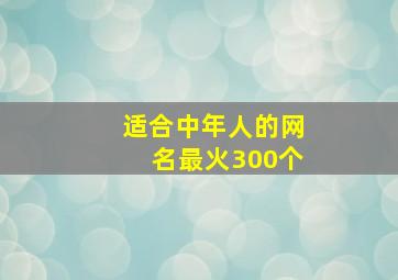 适合中年人的网名最火300个,适合中年人的网名最火300个字