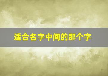 适合名字中间的那个字,适合取名字的中间字