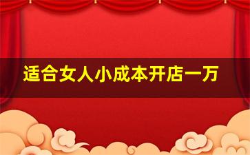 适合女人小成本开店一万,女人做什么生意赚钱一人能做的小生意