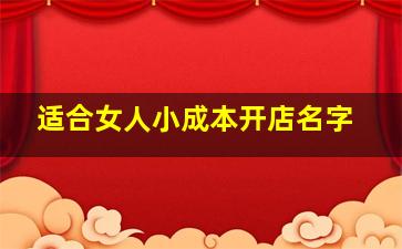 适合女人小成本开店名字,女性创业开什么店好