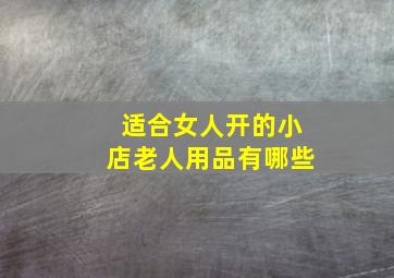 适合女人开的小店老人用品有哪些,适合女性开的十五种店