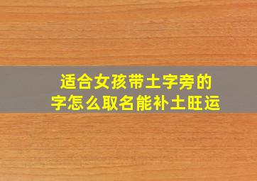 适合女孩带土字旁的字怎么取名能补土旺运,土字旁的女孩名字适合女孩带土字旁的名字