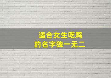 适合女生吃鸡的名字独一无二,皮一点女生的游戏名字