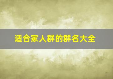 适合家人群的群名大全,家庭群聊名称大全温馨家人微信群温馨的名字