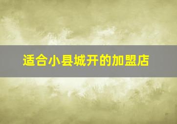 适合小县城开的加盟店,在小县城适合做什么生意