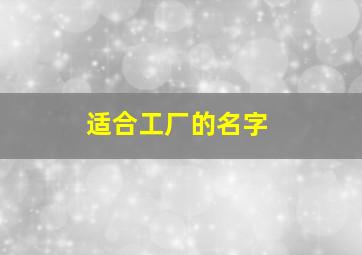 适合工厂的名字,工厂取名字大全参考