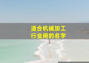 适合机械加工行业用的名字,适合机械加工行业用的名字四个字