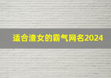 适合渣女的霸气网名2024,适合渣女的霸气网名两个字