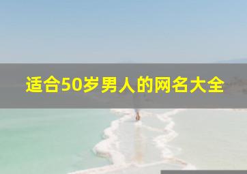 适合50岁男人的网名大全,50岁男人网名大全微信