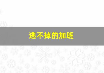 逃不掉的加班,逃不掉加班的命运怎么回复