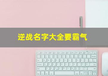 逆战名字大全要霸气,游戏名字大全2022最火网名（300个）