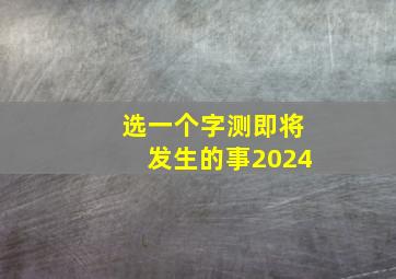 选一个字测即将发生的事2024,选一个字测即将发生的事2024