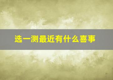 选一测最近有什么喜事,测试最近有什么喜事发生