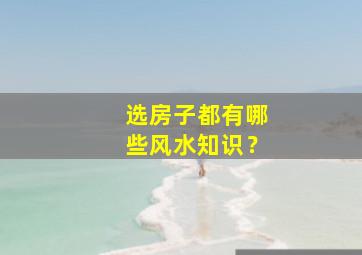 选房子都有哪些风水知识？,选房子风水小知识