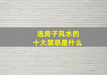 选房子风水的十大禁忌是什么,选房子风水小知识