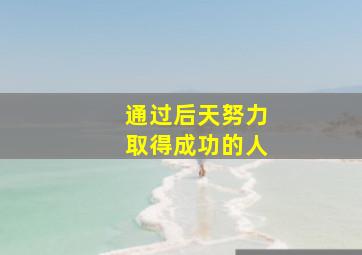 通过后天努力取得成功的人,一些历史上经过努力后得到成功的名人例子