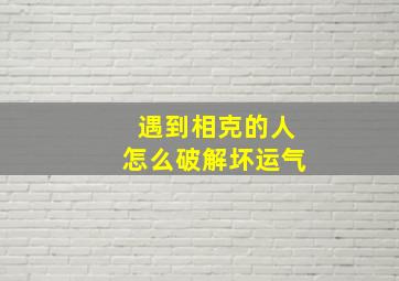 遇到相克的人怎么破解坏运气,遇到相克的人怎么办