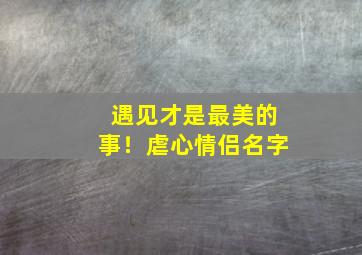 遇见才是最美的事！虐心情侣名字,虐心情侣网名一对