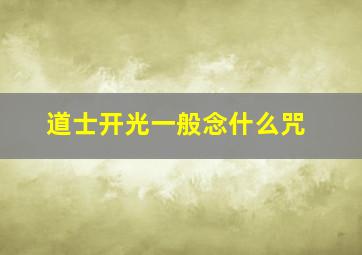 道士开光一般念什么咒,道士开光念什么经