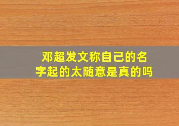 邓超发文称自己的名字起的太随意是真的吗,邓超的名字有什么含义