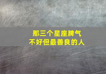 那三个星座脾气不好但最善良的人,那三个星座脾气不好但最善良的人是什么