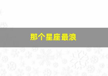 那个星座最浪,喜欢出去浪的四大星座出行原因不简单