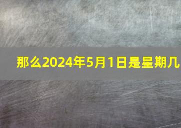 那么2024年5月1日是星期几,2024年5月1号