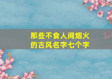 那些不食人间烟火的古风名字七个字,那些不是人间烟火的古风名字