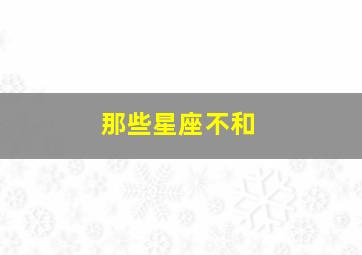 那些星座不和,12星座分别是哪几个都在几月和几月