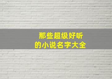 那些超级好听的小说名字大全,推荐一些好听的小说名字