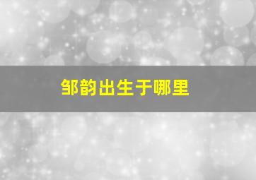 邹韵出生于哪里,邹韵是哪一年的