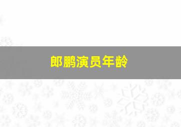 郎鹏演员年龄