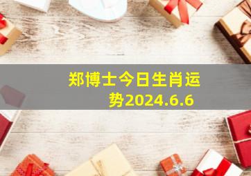 郑博士今日生肖运势2024.6.6,郑博士今日生肖运势2024年5月31号