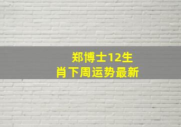 郑博士12生肖下周运势最新,郑博士12生肖最新一周运势